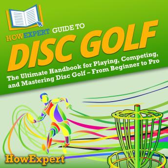 HowExpert Guide to Disc Golf: The Ultimate Handbook for Playing, Competing, and Mastering Disc Golf – From Beginner to Pro