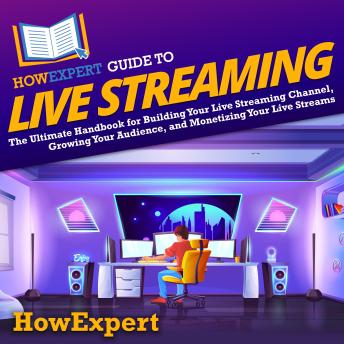 HowExpert Guide to Live Streaming: The Ultimate Handbook for Building Your Live Streaming Channel, Growing Your Audience, and Monetizing Your Live Streams