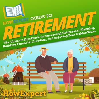 HowExpert Guide to Retirement: The Ultimate Handbook for Successful Retirement Planning, Building Financial Freedom, and Enjoying Your Golden Years