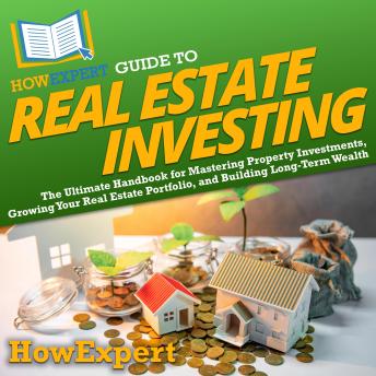 HowExpert Guide to Real Estate Investing: The Ultimate Handbook for Mastering Property Investments, Growing Your Real Estate Portfolio, and Building Long-Term Wealth