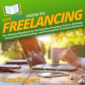 HowExpert Guide to Freelancing: The Ultimate Handbook for Starting Your Freelance Career, Building Strong Client Relationships, and Growing Your Freelance Business