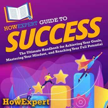 HowExpert Guide to Success: The Ultimate Handbook for Achieving Your Goals, Mastering Your Mindset, and Reaching Your Full Potential