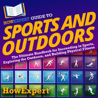 HowExpert Guide to Sports and Outdoors: The Ultimate Handbook for Succeeding in Sports, Exploring the Outdoors, and Building Physical Fitness