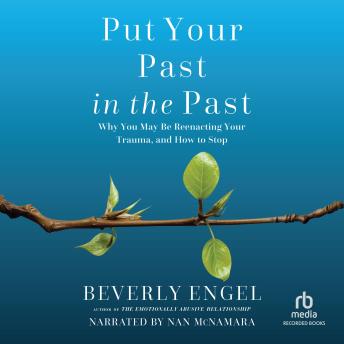 Put Your Past in the Past: Why You May Be Reenacting Your Trauma, and How to Stop