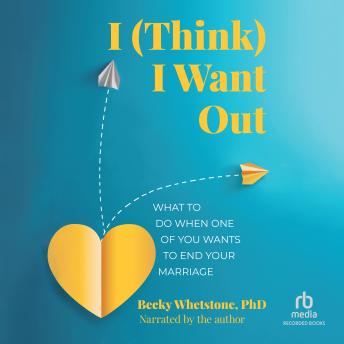 I (Think) I Want Out: What to Do When One of You Wants to End Your Marriage