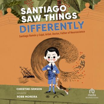 Santiago Saw Things Differently: Santiago Ramón y Cajal, Artist, Doctor, Father of Neuroscience
