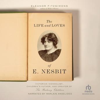 The Life and Loves of E. Nesbit: Victorian Iconoclast, Children's Author, and Creator of The Railway Children