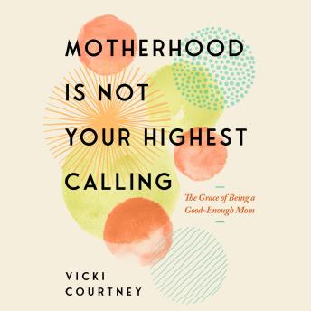 Motherhood Is Not Your Highest Calling: The Grace of Being a Good-Enough Mom
