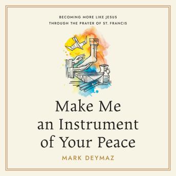 Make Me an Instrument of Your Peace: Becoming More like Jesus Through the Prayer of St. Francis