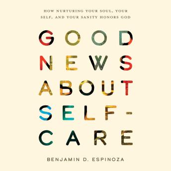 Good News about Self-Care: How Nurturing Your Soul, Your Self, and Your Sanity Honors God