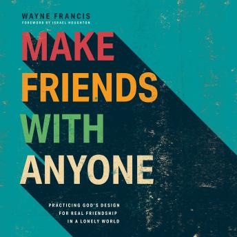 Make Friends with Anyone: Practicing God’s Design for Real Friendship in a Lonely World