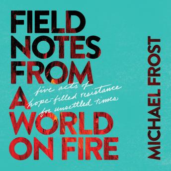 Field Notes from a World on Fire: Five Acts of Hope-Filled Resistance for Unsettled Times