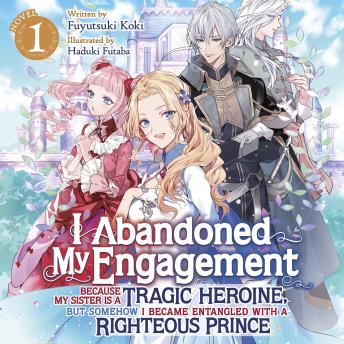 I Abandoned My Engagement Because My Sister is a Tragic Heroine, but Somehow I Became Entangled with a Righteous Prince (Light Novel) Vol. 1