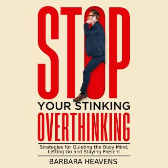 Stop Your Stinking Overthinking: Strategies for Quieting the Busy Mind, Letting Go and Staying Present