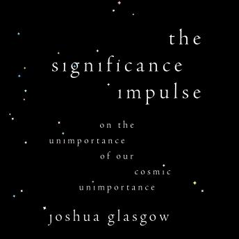The Significance Impulse: On the Unimportance of Our Cosmic Unimportance