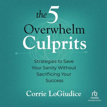 The 5 Overwhelm Culprits: Strategies to Save Your Sanity Without Sacrificing Your Success