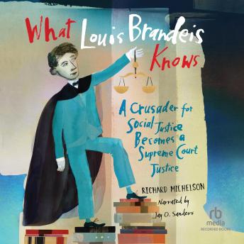 What Louis Brandeis Knows: A Crusader for Social Justice Becomes a Supreme Court Justice