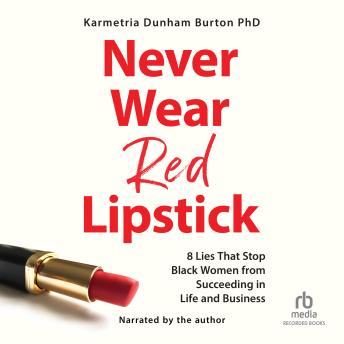 Never Wear Red Lipstick: 8 Lies That Stop Black Women from Succeeding in Life and Business