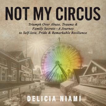 Not My Circus: Triumph Over Abuse, Trauma & Family Secrets—A Journey to Self-love, Pride & Remarkable Resilience