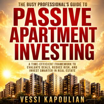 THE BUSY PROFESSIONAL’S GUIDE TO PASSIVE APARTMENT INVESTING: A TIME-EFFICIENT FRAMEWORK TO EVALUATE DEALS, REDUCE RISK, AND INVEST SMARTER IN REAL ESTATE