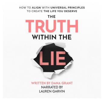 The Truth Within The Lie: How to Align with Universal Principles to Create the Life You Deserve