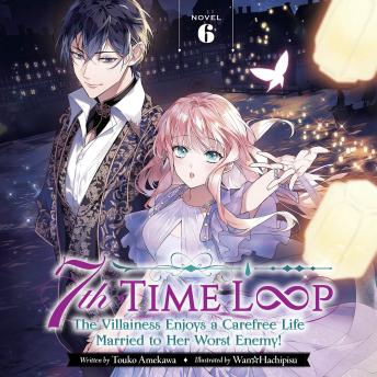 7th Time Loop: The Villainess Enjoys a Carefree Life Married to Her Worst Enemy! (Light Novel) Vol. 6
