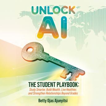 Unlock AI: The Student Playbook: Study Smarter, Build Wealth, Live Healthier, and Strengthen Relationships Beyond Grades