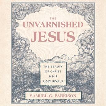 The Unvarnished Jesus: The Beauty of Christ and His Ugly Rivals