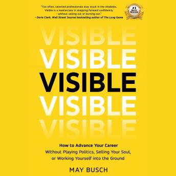 Visible: How to Advance Your Career Without Playing Politics, Selling Your Soul, or Working Yourself into the Ground