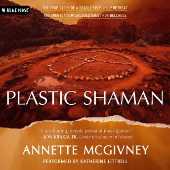 Plastic Shaman: The True Story of a Deadly Self-Help Retreat and America's Misguided Quest for Wellness