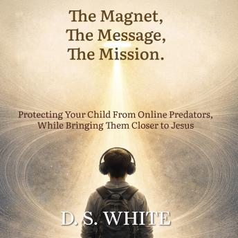 The Magnet, The Message, The Mission.: Protecting Your Child From Online Predators, While Bringing Them Closer to Jesus