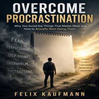 Overcome Procrastination: Why You Avoid the Things That Matter Most and How to Actually Start Doing Them