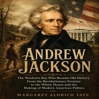 ANDREW JACKSON: The Waxhaws Boy Who Became Old Hickory From the Revolutionary Frontier to the White House and the Making of Modern American Politics