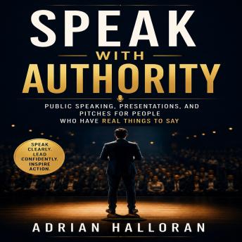 Speak With Authority: Public Speaking, Presentations, and Pitches for People Who Have Real Things to Say