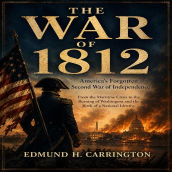 The WAR OF 1812: America's Forgotten Second War of Independence From the Maritime Crisis to the Burning of Wash
