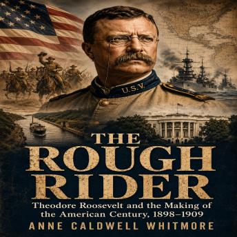 The ROUGH RIDER: Theodore Roosevelt and the Making of the American Century, 1898-1909