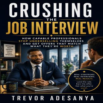 Crushing the Job Interview: How Capable Professionals Stop Underselling Themselves and Get Offers That Match What They’re Worth