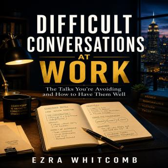 Difficult Conversations at Work: The Talks You’re Avoiding and How to Have Them Well