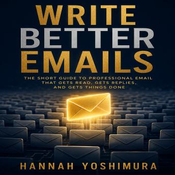 Write Better Emails: The Short Guide to Professional Email That Gets Read, Gets Replies, and Gets Things Done