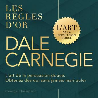 [French] - Dale Carnegie: Les règles d'or. L'art de la persuasion douce. Obtenez des oui sans jamais manipuler