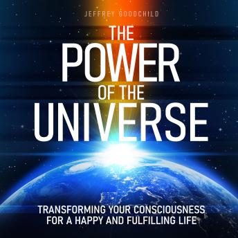 The Power of the Universe: Transforming Your Consciousness for a Happy and Fulfilling Life