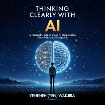 Thinking Clearly With AI: A Practical Guide to Using AI Responsibly, Creatively, and Strategically