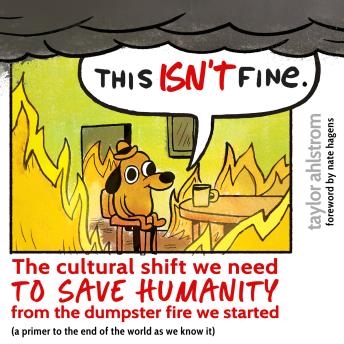 This Isn’t Fine: The Cultural Shift We Need to Save Humanity from the Dumpster Fire We Started (a primer to the end of the world as we know it)