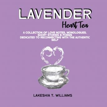 Lavender Heart Tea: A Collection of Love Notes, Monologues, Short Stories & Poems Dedicated to Reconnecting with the Authentic Self