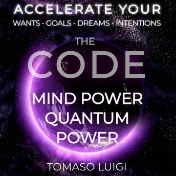 THE CODE MIND POWER QUANTUM POWER: ACCELERATE YOUR WANTS - GOALS - DREAMS - INTENTIONS