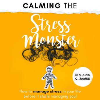 Download Calming the Stress Monster: How to manage stress in your life before it starts managing you! by Benjamin C. James