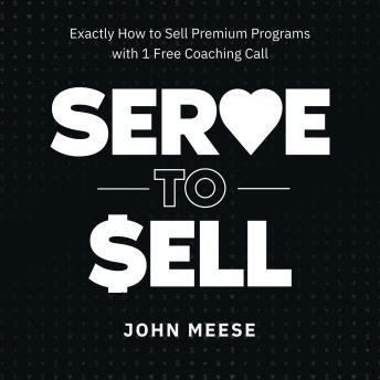 Serve to Sell: Exactly How to Sell Premium Programs with 1 Free Coaching Call