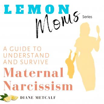Lemon Moms: A Guide to Understand and Survive Maternal Narcissism: Why you can't please her, why she withholds love and affection, and why nothing you do is good enough. Why you can't win.