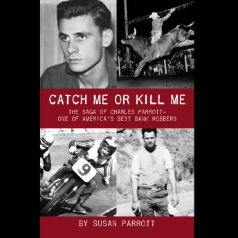 Catch Me Or Kill Me: The Saga Of Charles Parrott-One Of America's Best Bank Robbers