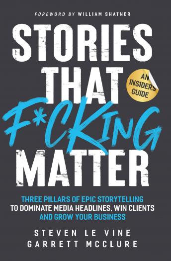 Stories That F*cking Matter: Three Pillars Of Epic Storytelling To Dominate Media Headlines, Win Clients And Grow Your Business